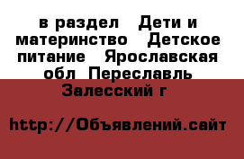  в раздел : Дети и материнство » Детское питание . Ярославская обл.,Переславль-Залесский г.